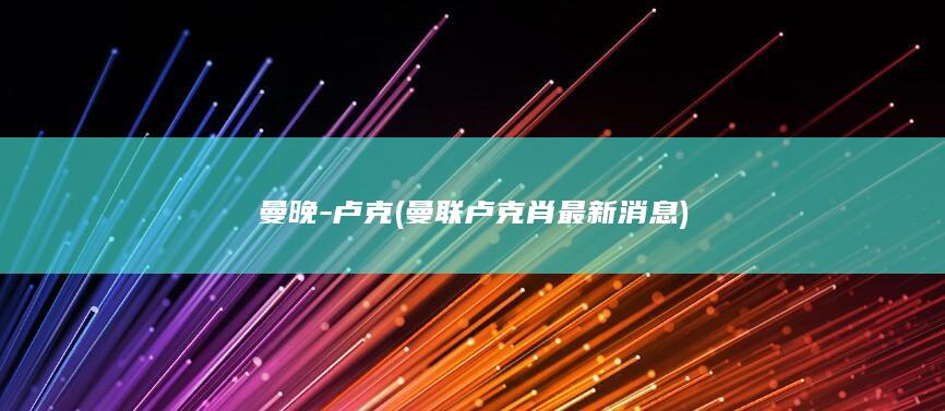 曼晚-卢克 (曼联卢克肖最新消息)