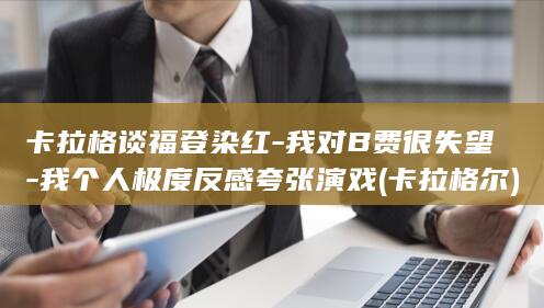 卡拉格谈福登染红-我对B费很失望-我个人极度反感夸张演戏 (卡拉格尔)