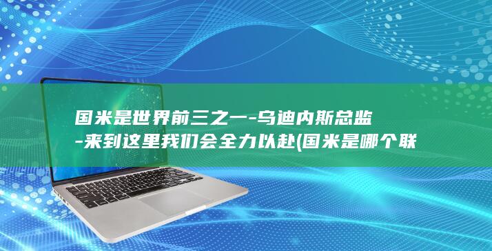 国米是世界前三之一-乌迪内斯总监-来到这里我们会全力以赴 (国米是哪个联赛的)
