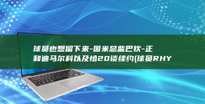 球员也想留下来-国米总监巴钦-正和迪马尔科以及恰20谈续约 (球员RHYAN)
