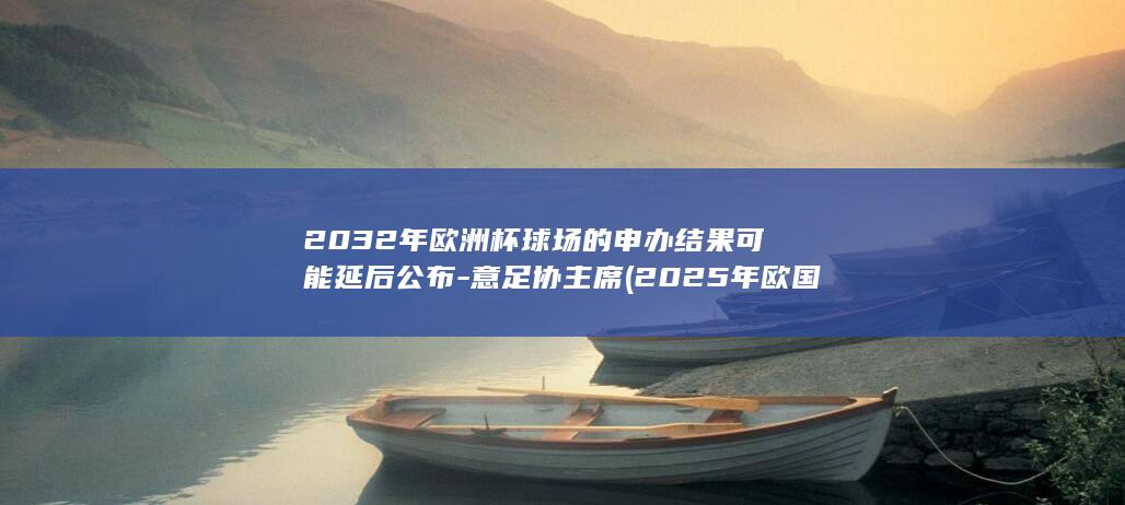 2032年欧洲杯球场的申办结果可能延后公布意足协
