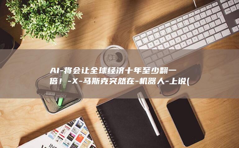AI-将会让全球经济十年至少翻一倍！-X-马斯克突然在-机器人-上说 (ai会被ai取代吗)