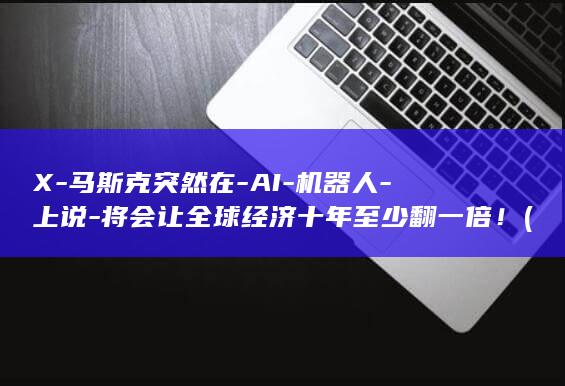 X-马斯克突然在-AI-机器人-上说-将会让全球经济十年至少翻一倍！ (马斯克宣布重大突破)