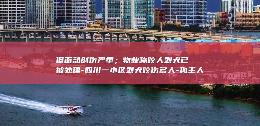但面部创伤严重；物业称咬人烈犬已被处理-四川一小区烈犬咬伤多人-狗主人涉嫌刑事案件-已被拘留-女儿已做手术-被咬女童母亲发声 (面部创伤如何尽快恢复)