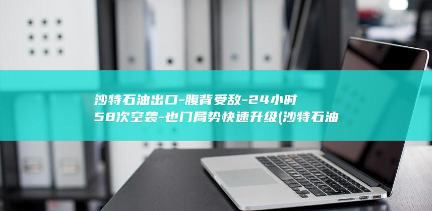 沙特石油出口-腹背受敌-24小时58次空袭-也门局势快速升级 (沙特石油出口走霍尔木兹海峡吗)