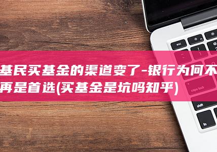 基民买基金的渠道变了-银行为何不再是首选 (买基金是坑吗知乎)