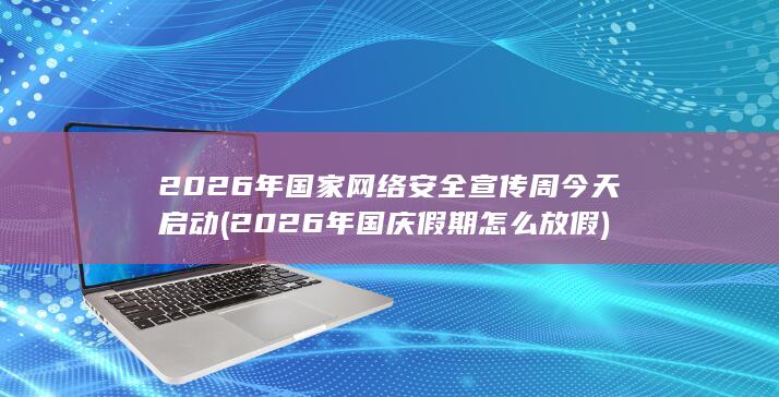 2026年国家网络安全宣传周今天启动 (2026年国庆假期怎么放假)
