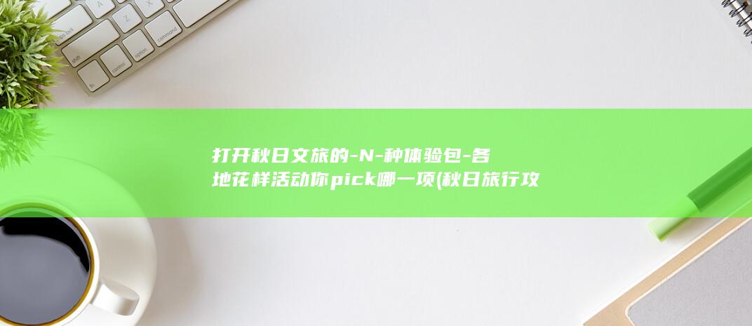 打开秋日文旅的-N-种体验包-各地花样活动你pick哪一项 (秋日旅行攻略)