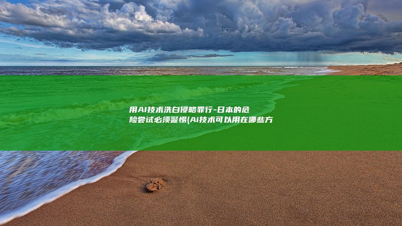 用AI技术洗白侵略罪行-日本的危险尝试必须警惕 (Ai技术可以用在哪些方面)