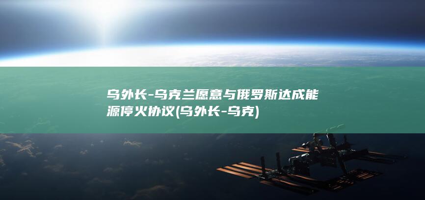乌外长-乌克兰愿意与俄罗斯达成能源停火协议 (乌外长-乌克)