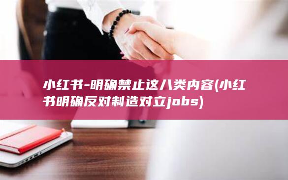 小红书-明确禁止这八类内容 (小红书明确反对制造对立jobs)