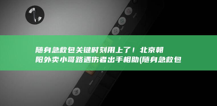 随身急救包关键时刻用上了！北京朝阳外卖小哥路遇伤者出手相助 (随身急救包关)