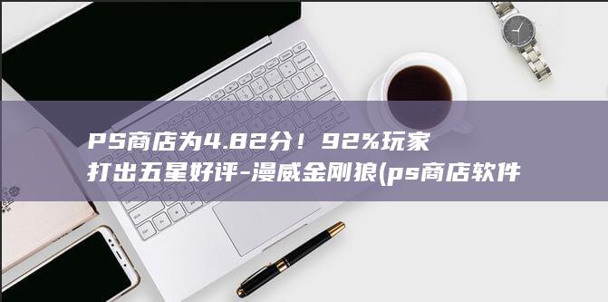 PS商店为4.82分！92%玩家打出五星好评-漫威金刚狼 (ps商店软件下载)