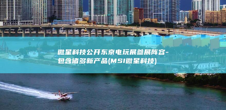 微星科技公开东京电玩展参展阵容-包含诸多新产品 (MSI微星科技)