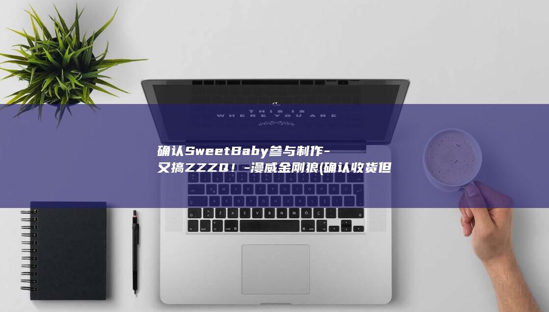 确认SweetBaby参与制作-又搞ZZZQ!-漫威金刚狼 (确认收货但退款成功)
