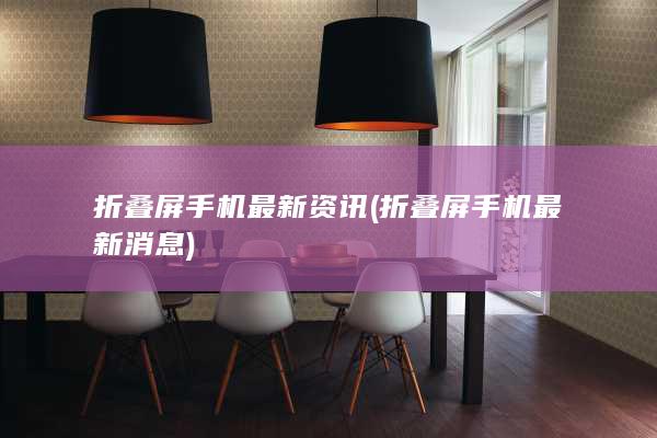 折叠屏手机最新资讯 (折叠屏手机最新消息)