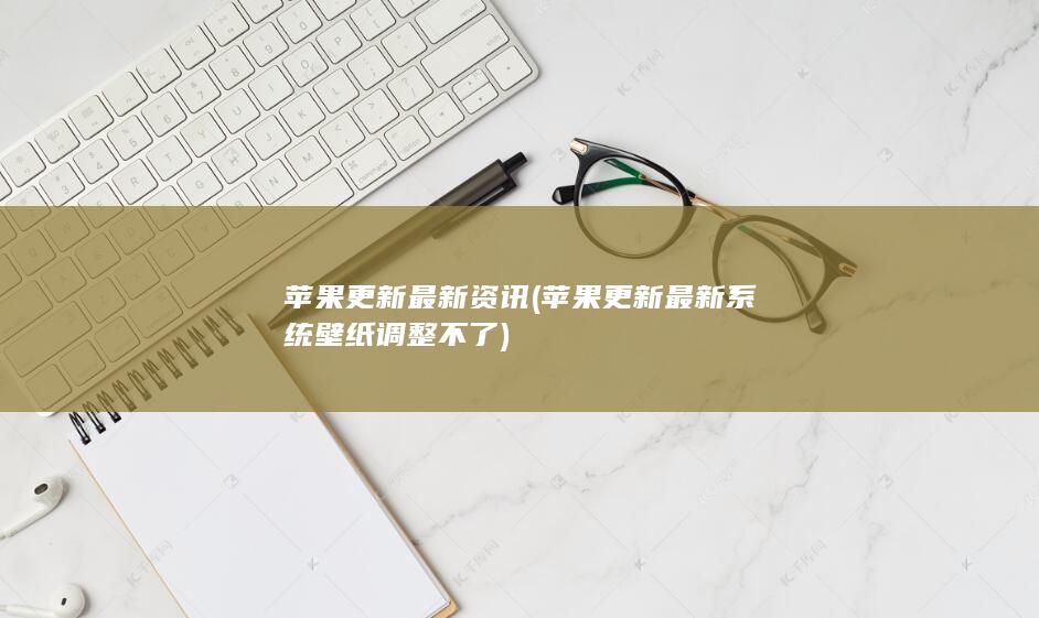 苹果更新最新资讯 (苹果更新最新系统 壁纸调整不了)