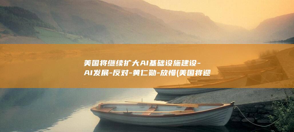 美国将继续扩大AI基础设施建设-AI发展-反对-黄仁勋-放慢 (美国将迎来)