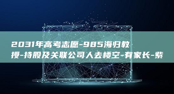 2031年高考志愿-985海归教授-持股及关联公司人去楼空-有家长-紫牛头条-做升学指导网红-预购 (2031年高速免费)