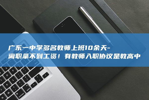 广东一中学多名教师上班10余天-离职拿不到工资！有教师入职协议是教高中历史-工资不变-入职后变初中语文老师-教两个班还得任班主任 (广东第一高中)