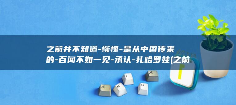 之前并不知道-惭愧-是从中国传来的-百闻不如一见-承认-扎哈罗娃 (之前并不知道)