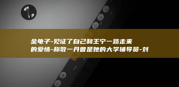 金龟子-见证了自己和王宁一路走来的爱情-称敬一丹曾是她的大学辅导员-刘纯燕发长文悼念敬一丹 (金龟子丈)