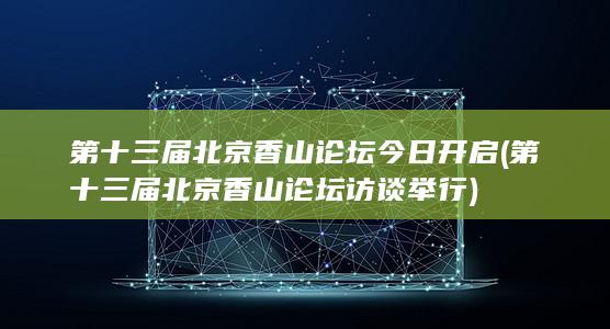 第十三届北京香山论坛今日开启 (第十三届北京香山论坛访谈举行)