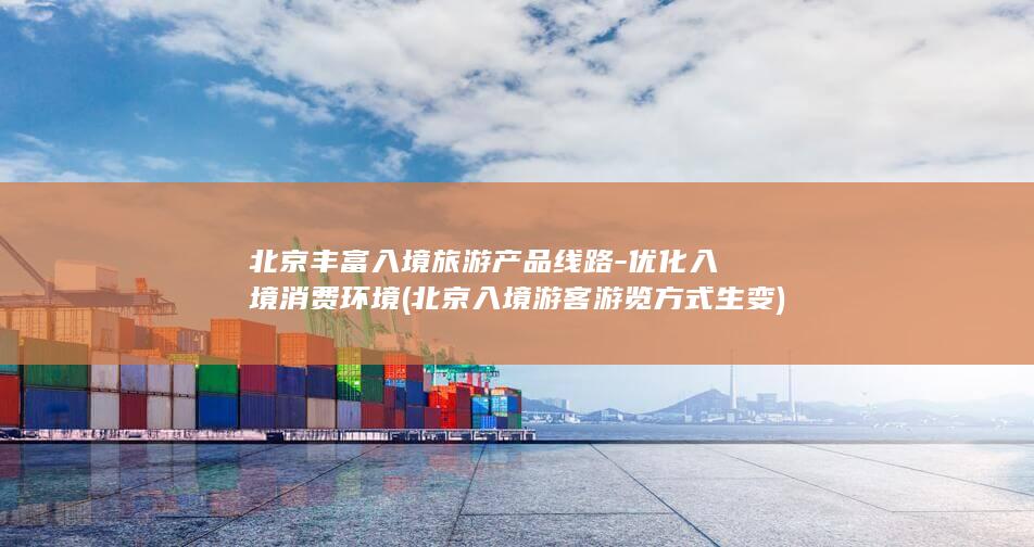北京丰富入境旅游产品线路-优化入境消费环境 (北京入境游客游览方式生变)