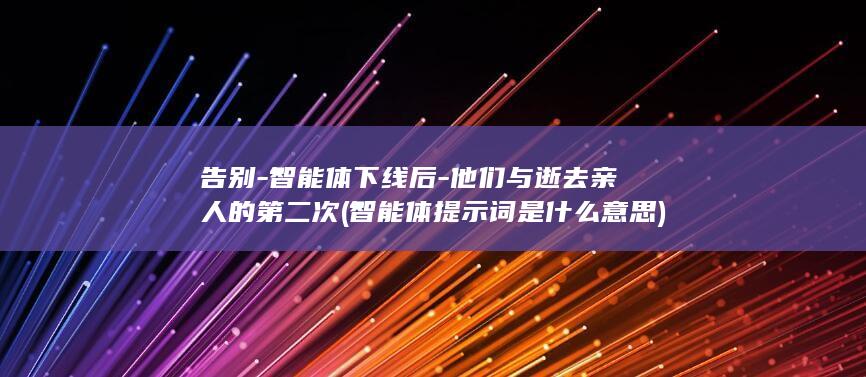 告别-智能体下线后-他们与逝去亲人的第二次 (智能体提示词是什么意思)