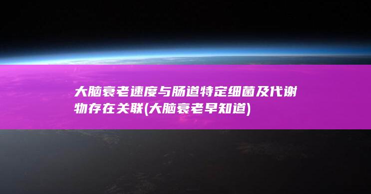 大脑衰老速度与肠道特定细菌及代谢物存在关联 (大脑衰老早知道)