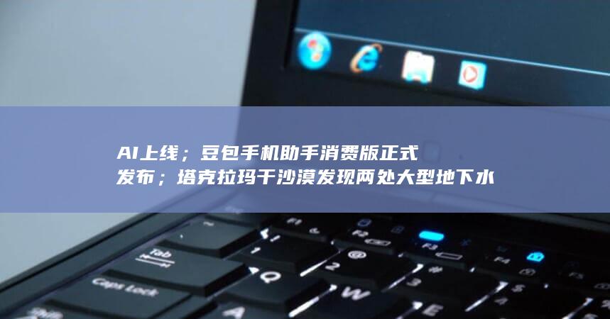 AI上线；豆包手机助手消费版正式发布；塔克拉玛干沙漠发现两处大型地下水水源-苹果Siri (AI豆生成是什么意思)