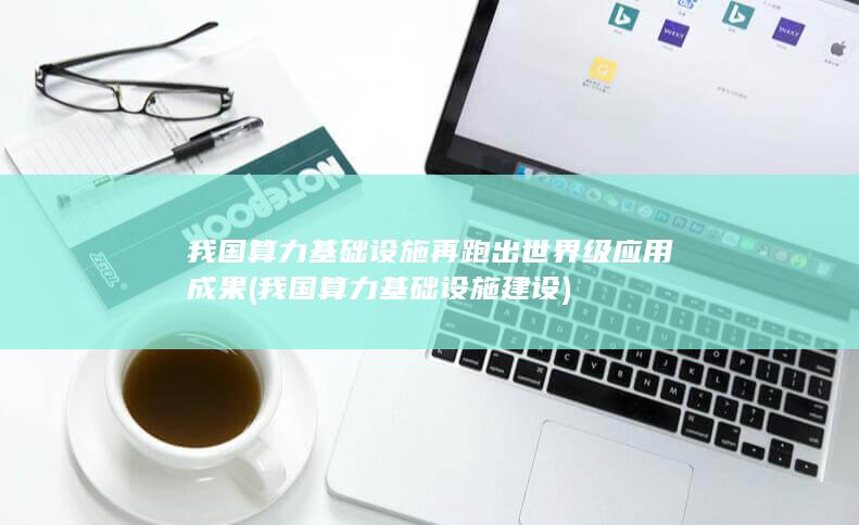 我国算力基础设施再跑出世界级应用成果 (我国算力基础设施建设)