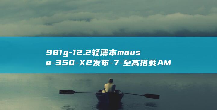 981g-12.2轻薄本mouse-350-X2发布-7-至高搭载AMD锐龙AI