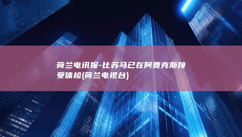 荷兰电讯报-比苏马已在阿贾克斯接受体检 (荷兰 电视台)