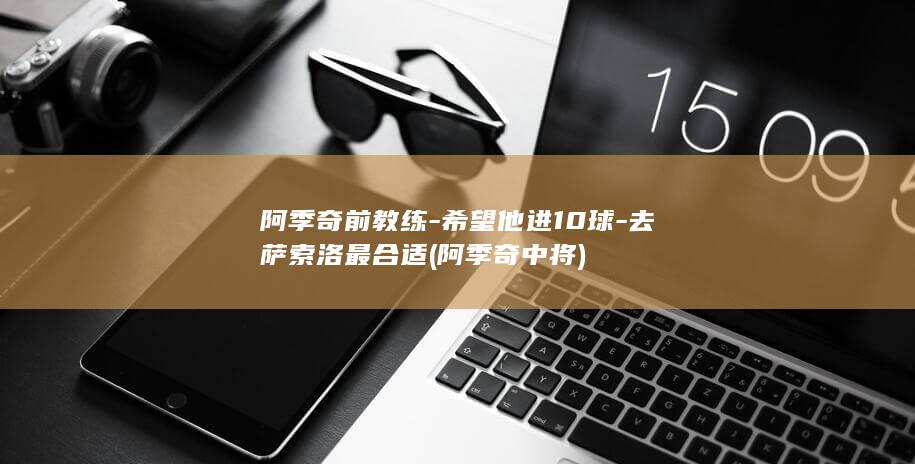 阿季奇前教练-希望他进10球-去萨索洛最合适 (阿季奇中将)