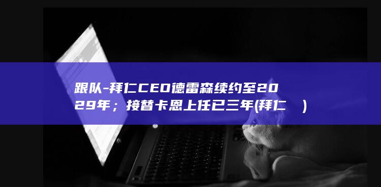拜仁CEO至2029年；接替上任已