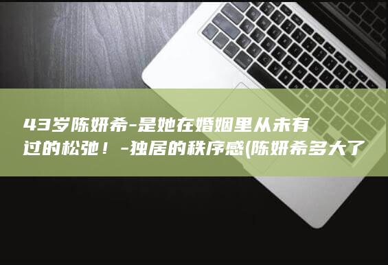 43岁陈妍希-是她在婚姻里从未有过的松弛！-独居的秩序感 (陈妍希多大了)
