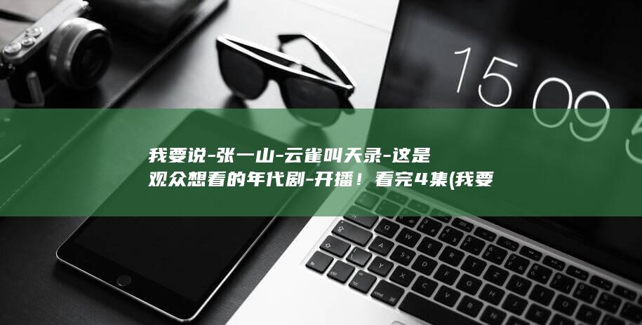 我要说-张一山-云雀叫天录-这是观众想看的年代剧-开播！看完4集 (我要听张)