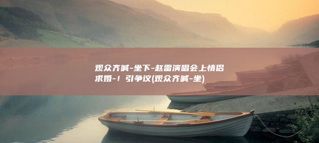 观众齐喊-坐下-赵雷演唱会上情侣求婚-！引争议 (观众齐喊-坐)
