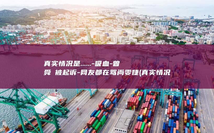真实情况是......-吸血-曾舜晞被起诉-网友都在骂尚雯婕 (真实情况是舟山防御情报是怎样送出去的)