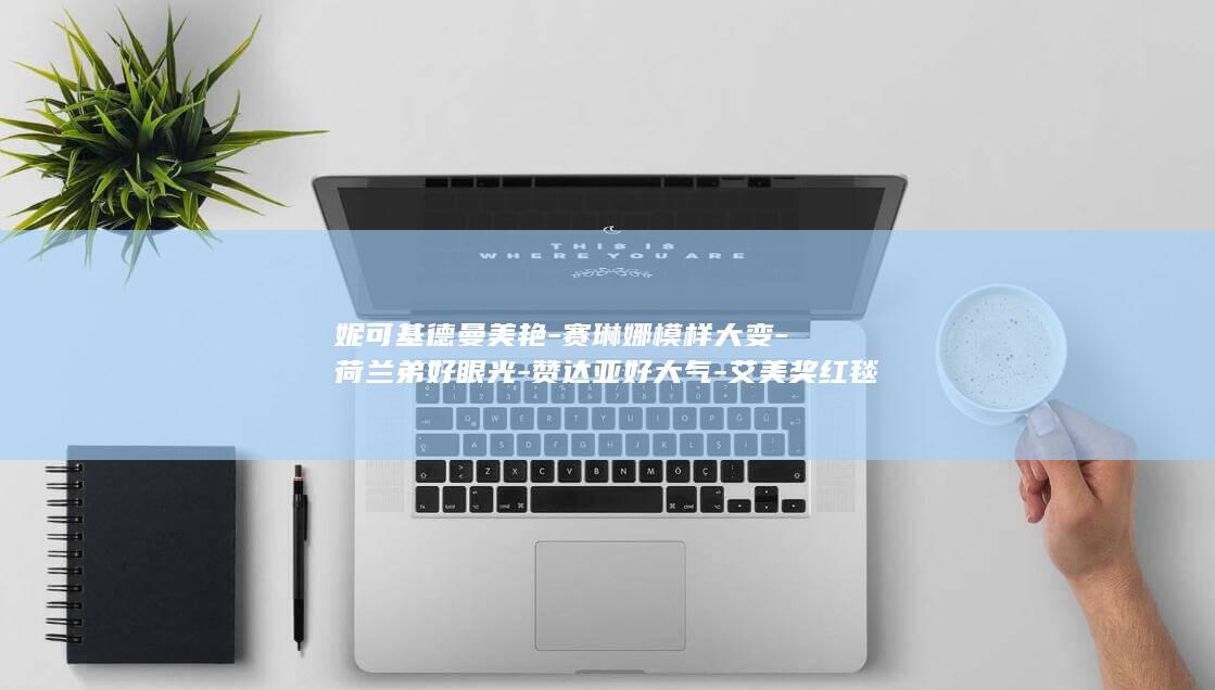 妮可基德曼美艳-赛琳娜模样大变-荷兰弟好眼光-赞达亚好大气-艾美奖红毯 (妮可 基德曼)