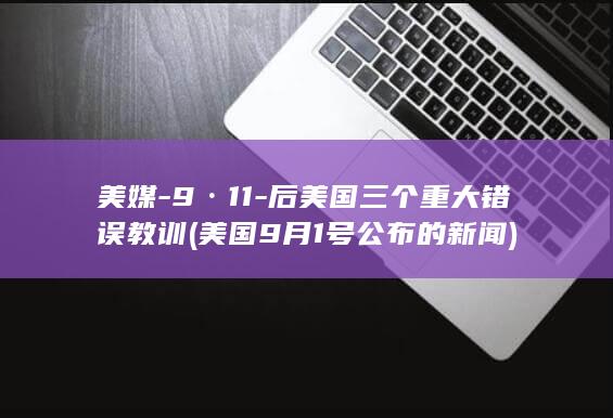 美媒-9·11-后美国三个重大错误教训 (美国9月1号公布的新闻)