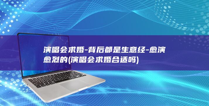 演唱会求婚-背后都是生意经-愈演愈烈的 (演唱会求婚合适吗)
