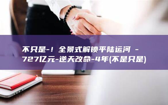 不只是-!全景式解锁平陆运河→-727亿元-逆天改命-4年 (不是只是)