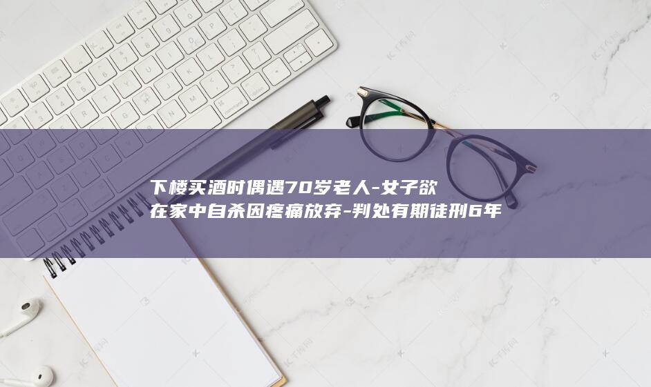 下楼买酒时偶遇70岁老人-女子欲在家中自杀因疼痛放弃-判处有期徒刑6年-解脱-因其家中环境脏乱-想被警方抓获判死刑以-用尖刀连捅老人6刀-；法院-犯故意杀人罪 (下楼买了瓶水)