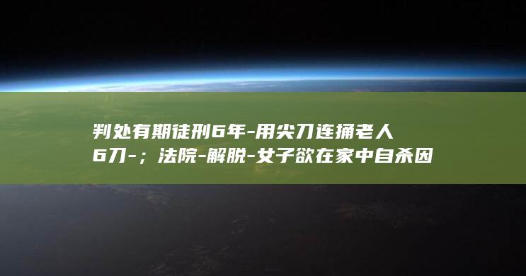 判处有期徒刑6年-用尖刀连捅老人6刀-;法院-解脱-女子欲在家中自杀因疼痛放弃-因其家中环境脏乱-想被警方抓获判死刑以-犯故意杀人罪-下楼买酒时偶遇70岁老人 (判处有期徒刑1年,缓刑1年)