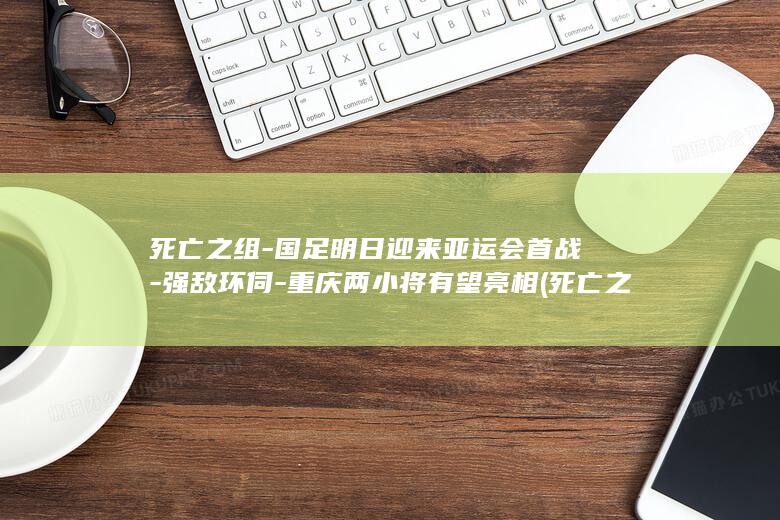 死亡之组-国足明日迎来亚运会首战-强敌环伺-重庆两小将有望亮相 (死亡之组-国)