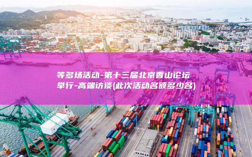 等多场活动-第十三届北京香山论坛举行-高端访谈 (此次活动名额多少名)