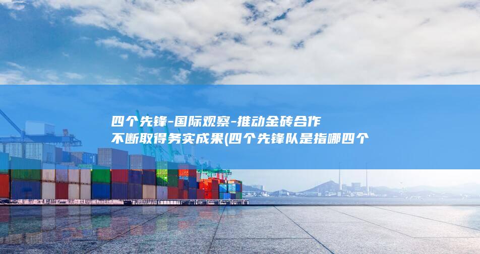 四个先锋-国际观察-推动金砖合作不断取得务实成果 (四个先锋队是指哪四个)