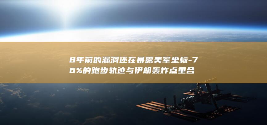8年前的漏洞还在暴露美军坐标-76%的跑步轨迹与伊朗轰炸点重合
